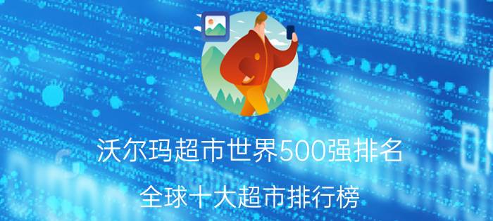 沃尔玛超市世界500强排名（全球十大超市排行榜 沃尔玛稳居第一名家乐福紧随其后）